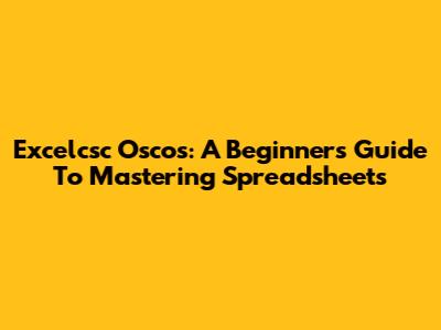 Excelcsc Oscos: A Beginner's Guide To Mastering Spreadsheets