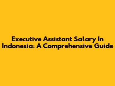 Executive Assistant Salary In Indonesia: A Comprehensive Guide