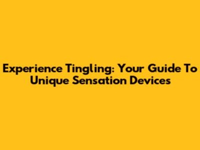 Experience Tingling: Your Guide To Unique Sensation Devices
