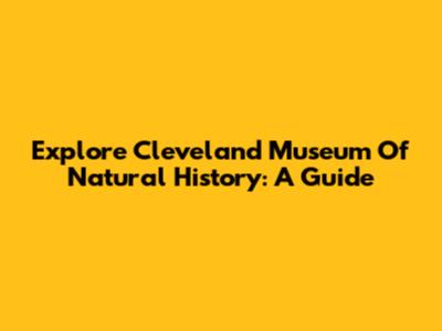 Explore Cleveland Museum Of Natural History: A Guide