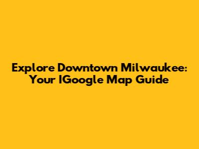 Explore Downtown Milwaukee: Your IGoogle Map Guide