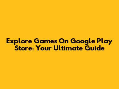 Explore Games On Google Play Store: Your Ultimate Guide