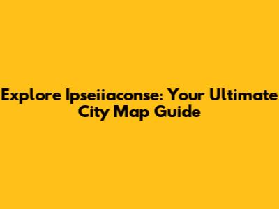 Explore Ipseiiaconse: Your Ultimate City Map Guide