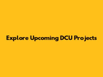 Explore Upcoming DCU Projects