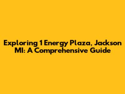 Exploring 1 Energy Plaza, Jackson MI: A Comprehensive Guide