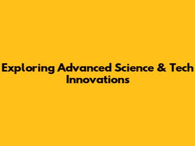 Exploring Advanced Science & Tech Innovations