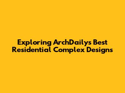 Exploring ArchDaily's Best Residential Complex Designs