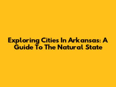 Exploring Cities In Arkansas: A Guide To The Natural State