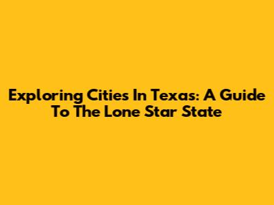 Exploring Cities In Texas: A Guide To The Lone Star State