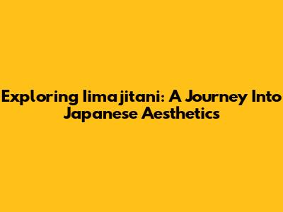 Exploring Iimajitani: A Journey Into Japanese Aesthetics