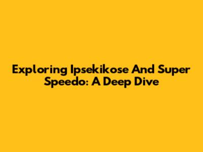 Exploring Ipsekikose And Super Speedo: A Deep Dive