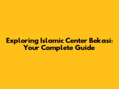 Exploring Islamic Center Bekasi: Your Complete Guide
