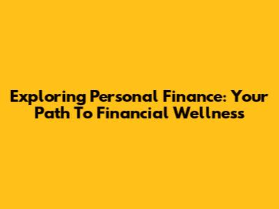 Exploring Personal Finance: Your Path To Financial Wellness