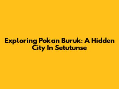 Exploring Pokan Buruk: A Hidden City In Setutunse