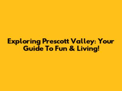Exploring Prescott Valley: Your Guide To Fun & Living!
