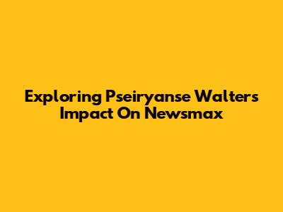 Exploring Pseiryanse Walters' Impact On Newsmax