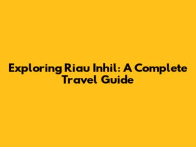 Exploring Riau Inhil: A Complete Travel Guide