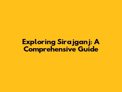 Exploring Sirajganj: A Comprehensive Guide