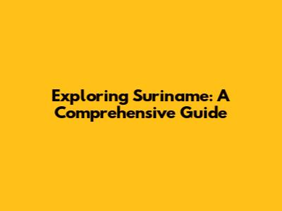 Exploring Suriname: A Comprehensive Guide