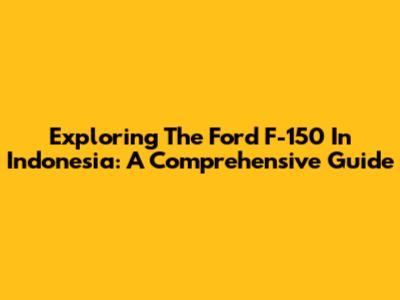 Exploring The Ford F-150 In Indonesia: A Comprehensive Guide