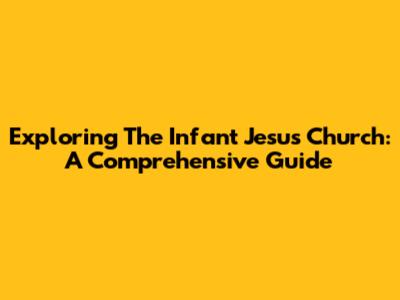 Exploring The Infant Jesus Church: A Comprehensive Guide