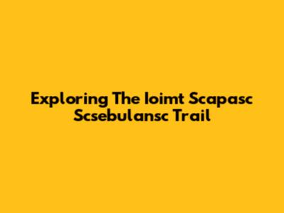 Exploring The Ioimt Scapasc Scsebulansc Trail