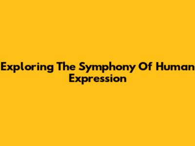 Exploring The Symphony Of Human Expression