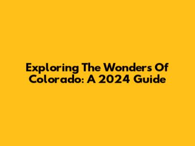 Exploring The Wonders Of Colorado: A 2024 Guide