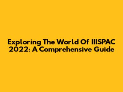 Exploring The World Of IIISPAC 2022: A Comprehensive Guide