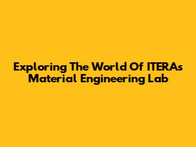 Exploring The World Of ITERA's Material Engineering Lab