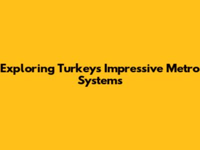 Exploring Turkey's Impressive Metro Systems