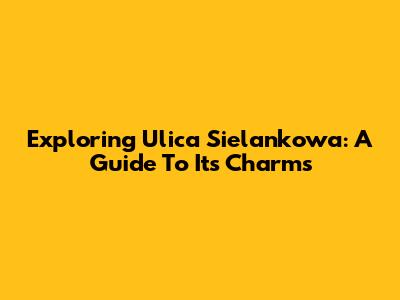 Exploring Ulica Sielankowa: A Guide To Its Charms