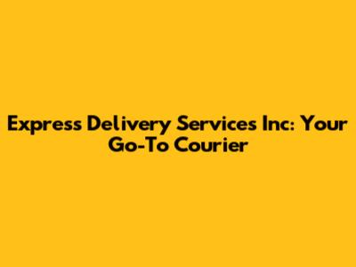 Express Delivery Services Inc: Your Go-To Courier