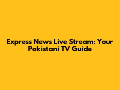Express News Live Stream: Your Pakistani TV Guide