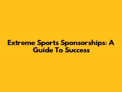 Extreme Sports Sponsorships: A Guide To Success