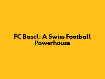 FC Basel: A Swiss Football Powerhouse