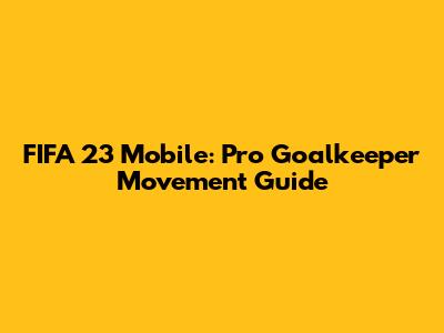 FIFA 23 Mobile: Pro Goalkeeper Movement Guide