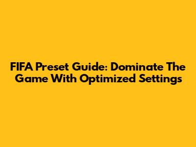 FIFA Preset Guide: Dominate The Game With Optimized Settings