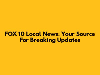 FOX 10 Local News: Your Source For Breaking Updates