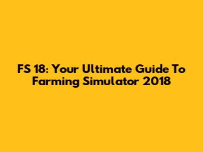 FS 18: Your Ultimate Guide To Farming Simulator 2018