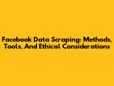 Facebook Data Scraping: Methods, Tools, And Ethical Considerations
