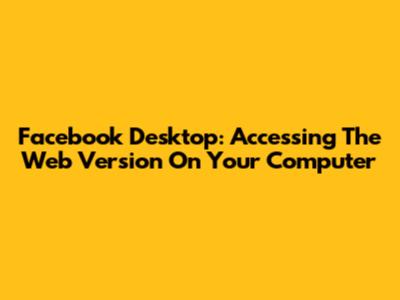 Facebook Desktop: Accessing The Web Version On Your Computer