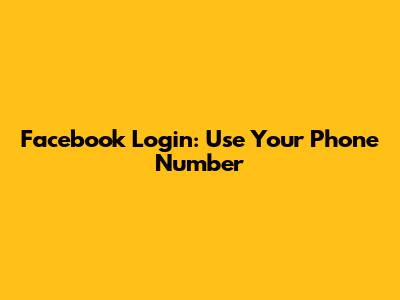 Facebook Login: Use Your Phone Number