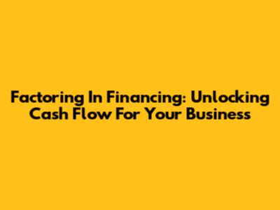 Factoring In Financing: Unlocking Cash Flow For Your Business
