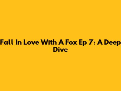 Fall In Love With A Fox Ep 7: A Deep Dive