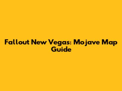 Fallout New Vegas: Mojave Map Guide