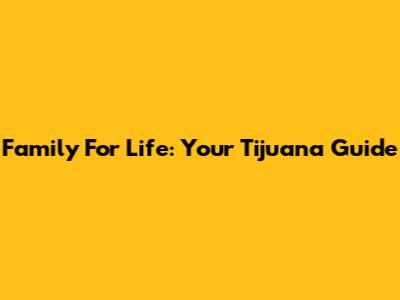 Family For Life: Your Tijuana Guide
