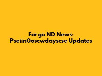 Fargo ND News: Pseiin0oscwdayscse Updates
