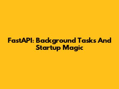 FastAPI: Background Tasks And Startup Magic
