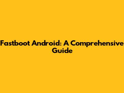 Fastboot Android: A Comprehensive Guide